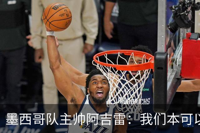 墨西哥队主帅阿吉雷：我们本可以进四个球