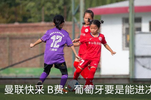 曼联快采 B费：葡萄牙要是能进决赛 我希望可以踢摩洛哥复仇