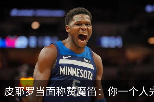 皮耶罗当面称赞魔笛：你一个人完成这一切 享受吧！